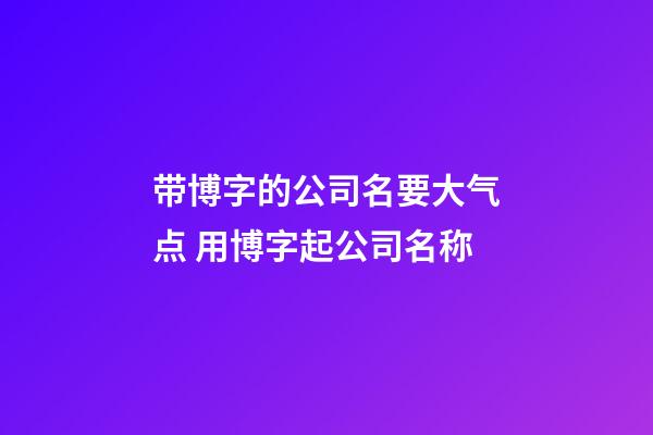 带博字的公司名要大气点 用博字起公司名称-第1张-公司起名-玄机派